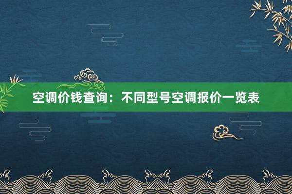 空调价钱查询：不同型号空调报价一览表