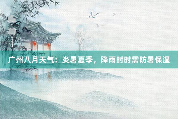 广州八月天气：炎暑夏季，降雨时时需防暑保湿