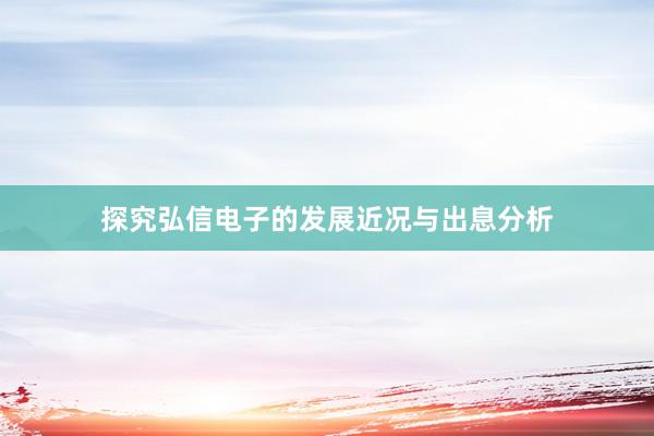 探究弘信电子的发展近况与出息分析